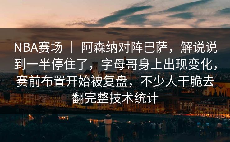 NBA赛场 ｜ 阿森纳对阵巴萨，解说说到一半停住了，字母哥身上出现变化，赛前布置开始被复盘，不少人干脆去翻完整技术统计