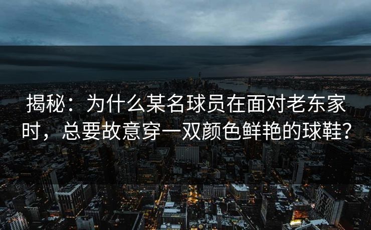 揭秘:为什么某名球员在面对老东家时,总要故意穿一双颜色鲜艳的球鞋? 揭秘:为什么某名球员在面对老东家时,总要故意穿一双颜色鲜艳的球鞋?
