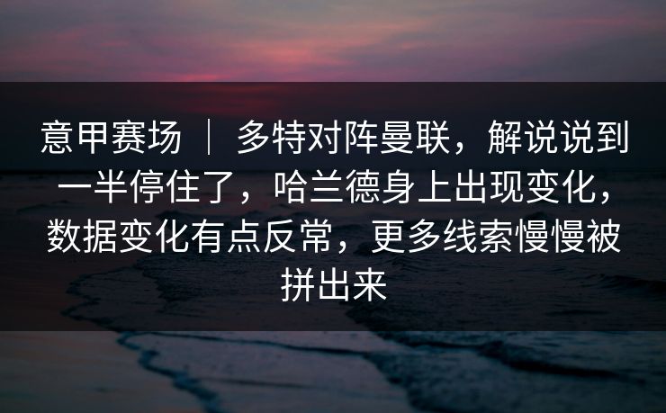 意甲赛场 | 多特对阵曼联,解说说到一半停住了,哈兰德身上出现变化,数据变化有点反常,更多线索慢慢被拼出来 意甲赛场 | 多特对阵曼联,解说说到一半停住了,哈兰德身上出现变化,数据变化有点反常,更多线索慢慢被拼出来